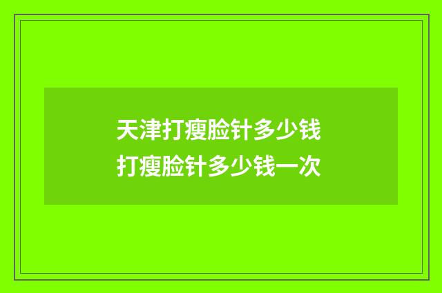 天津打瘦脸针多少钱 打瘦脸针多少钱一次
