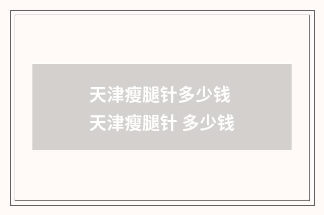天津瘦腿针多少钱 天津瘦腿针 多少钱