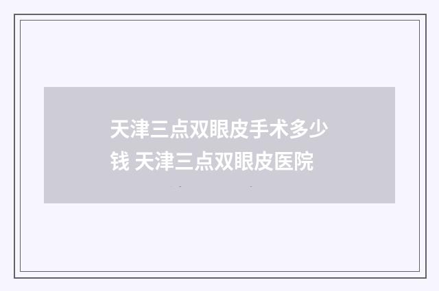天津三点双眼皮手术多少钱 天津三点双眼皮医院