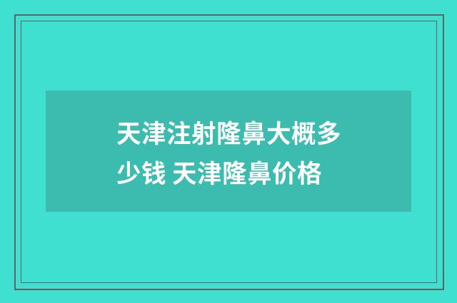 天津注射隆鼻大概多少钱 天津隆鼻价格