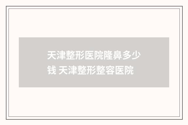 天津整形医院隆鼻多少钱 天津整形整容医院