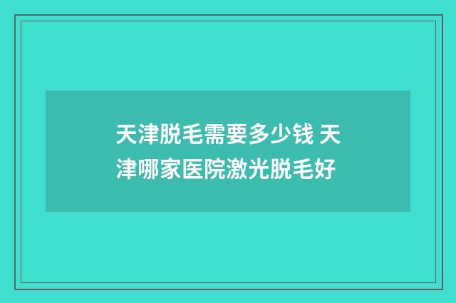 天津脱毛需要多少钱 天津哪家医院激光脱毛好