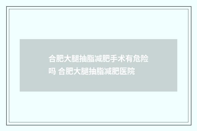 合肥大腿抽脂减肥手术有危险吗 合肥大腿抽脂减肥医院