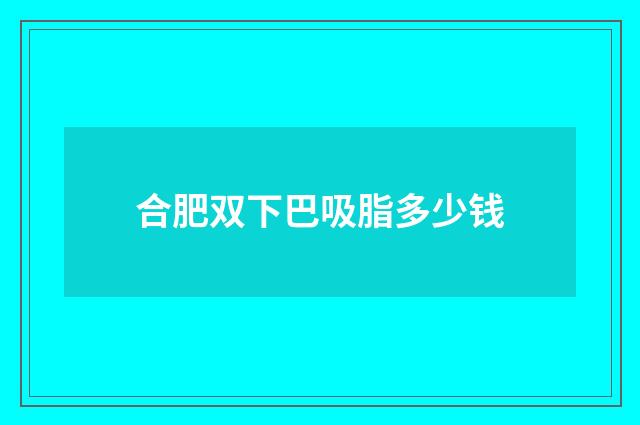 合肥双下巴吸脂多少钱