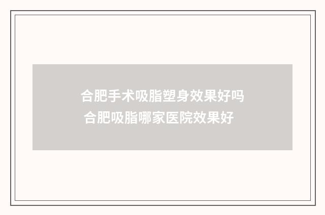 合肥手术吸脂塑身效果好吗 合肥吸脂哪家医院效果好