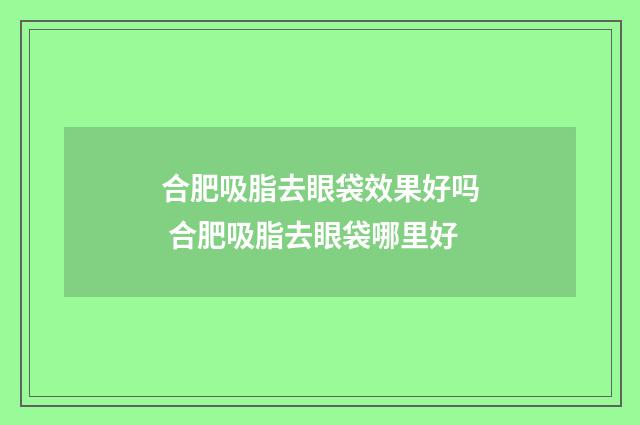 合肥吸脂去眼袋效果好吗 合肥吸脂去眼袋哪里好