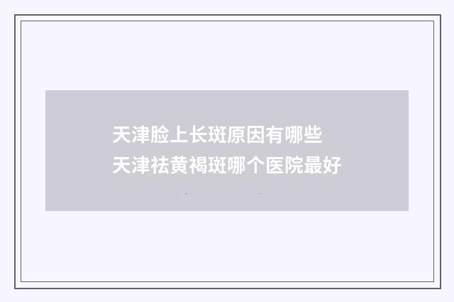 天津脸上长斑原因有哪些 天津祛黄褐斑哪个医院最好