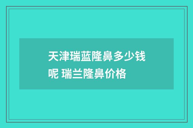 天津瑞蓝隆鼻多少钱呢 瑞兰隆鼻价格