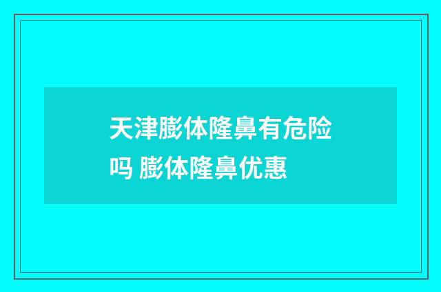 天津膨体隆鼻有危险吗 膨体隆鼻优惠