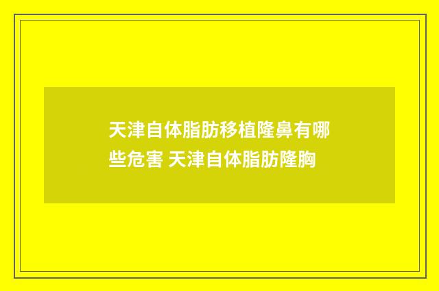 天津自体脂肪移植隆鼻有哪些危害 天津自体脂肪隆胸