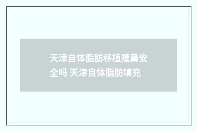 天津自体脂肪移植隆鼻安全吗 天津自体脂肪填充