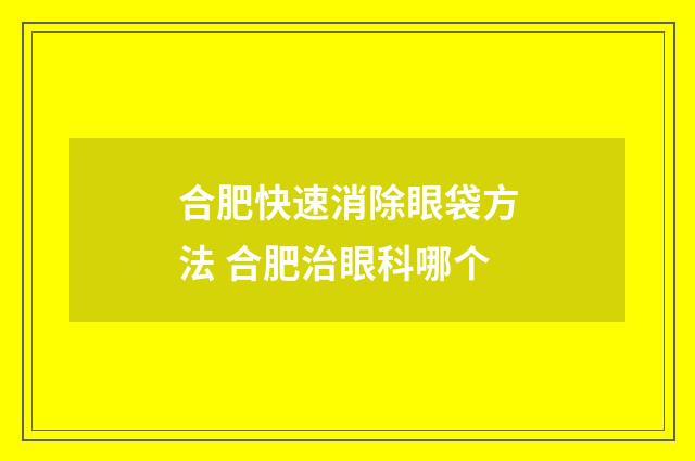 合肥快速消除眼袋方法 合肥治眼科哪个