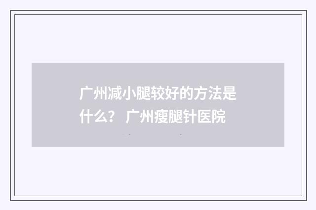 广州减小腿较好的方法是什么？ 广州瘦腿针医院