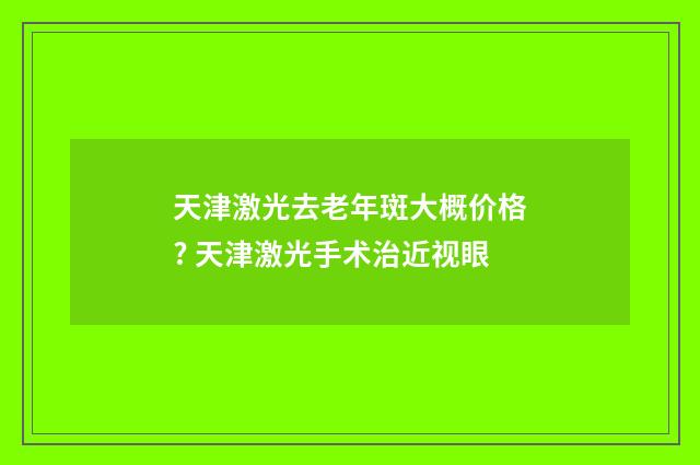 天津激光去老年斑大概价格? 天津激光手术治近视眼