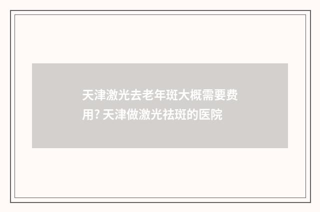 天津激光去老年斑大概需要费用? 天津做激光祛斑的医院