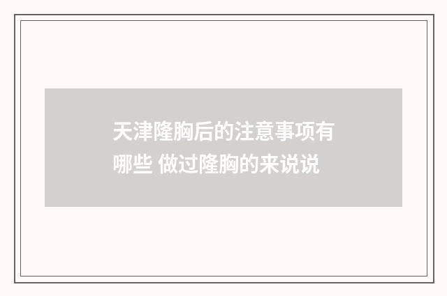 天津隆胸后的注意事项有哪些 做过隆胸的来说说