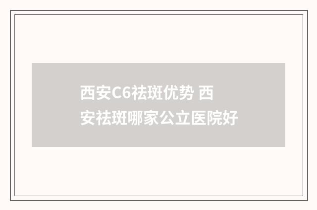 西安C6祛斑优势 西安祛斑哪家公立医院好