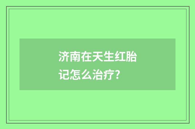 济南在天生红胎记怎么治疗?