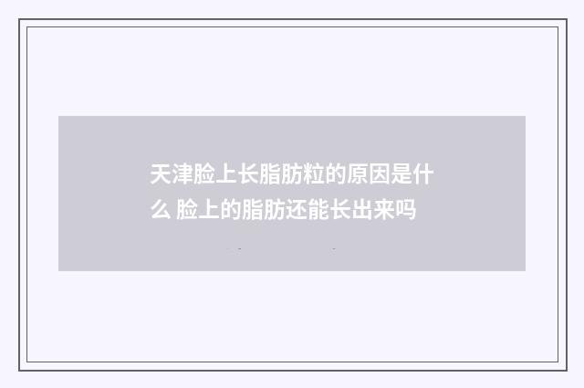 天津脸上长脂肪粒的原因是什么 脸上的脂肪还能长出来吗