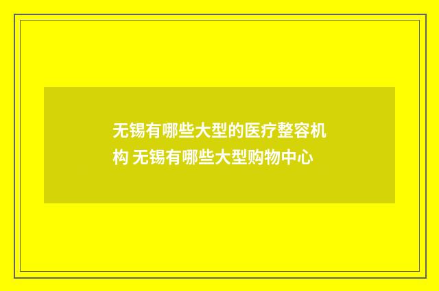无锡有哪些大型的医疗整容机构 无锡有哪些大型购物中心