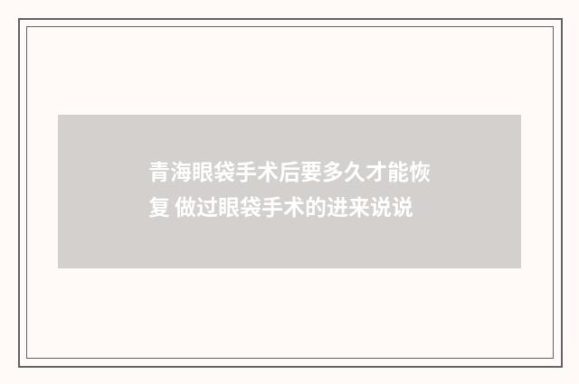 青海眼袋手术后要多久才能恢复 做过眼袋手术的进来说说
