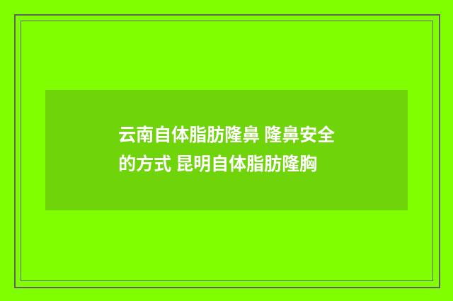 云南自体脂肪隆鼻 隆鼻安全的方式 昆明自体脂肪隆胸