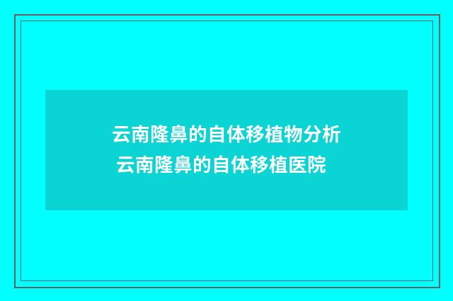云南隆鼻的自体移植物分析 云南隆鼻的自体移植医院