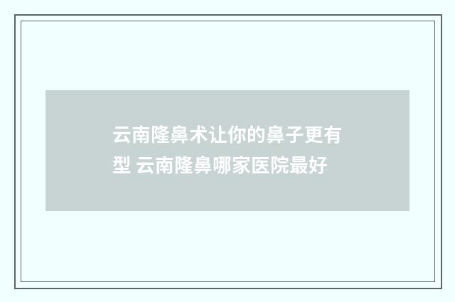 云南隆鼻术让你的鼻子更有型 云南隆鼻哪家医院最好