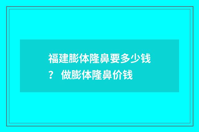 福建膨体隆鼻要多少钱？ 做膨体隆鼻价钱