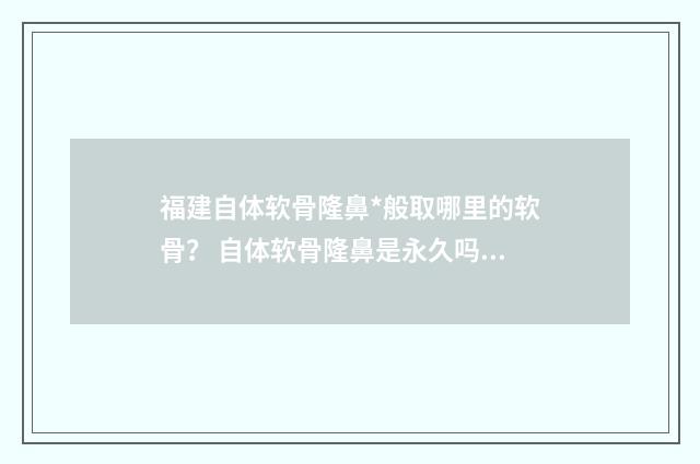 福建自体软骨隆鼻*般取哪里的软骨？ 自体软骨隆鼻是永久吗多少钱
