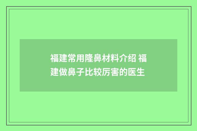 福建常用隆鼻材料介绍 福建做鼻子比较厉害的医生