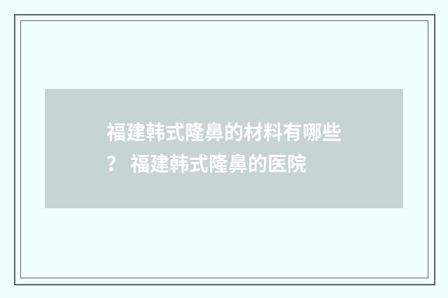 福建韩式隆鼻的材料有哪些？ 福建韩式隆鼻的医院