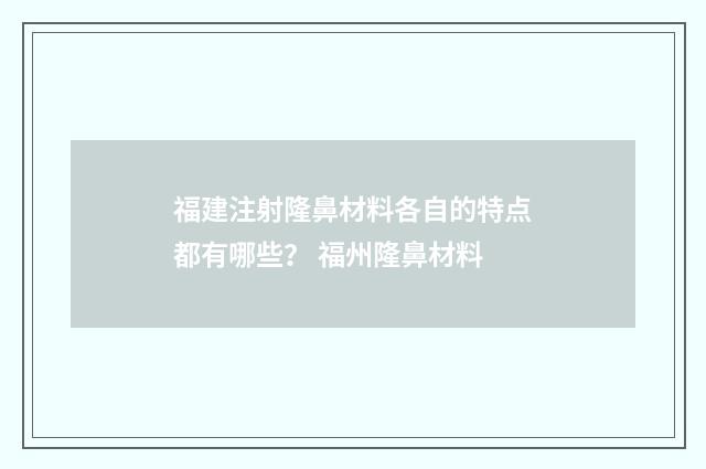 福建注射隆鼻材料各自的特点都有哪些？ 福州隆鼻材料