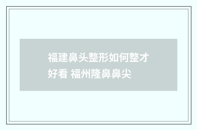 福建鼻头整形如何整才好看 福州隆鼻鼻尖