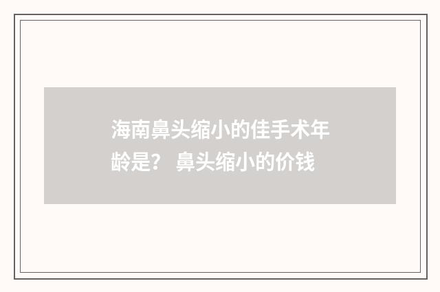 海南鼻头缩小的佳手术年龄是？ 鼻头缩小的价钱