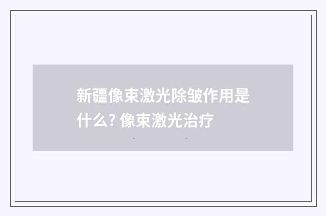 新疆像束激光除皱作用是什么? 像束激光治疗