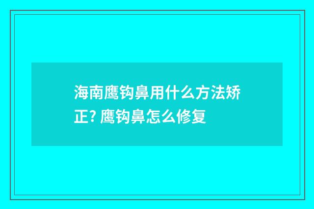 海南鹰钩鼻用什么方法矫正? 鹰钩鼻怎么修复