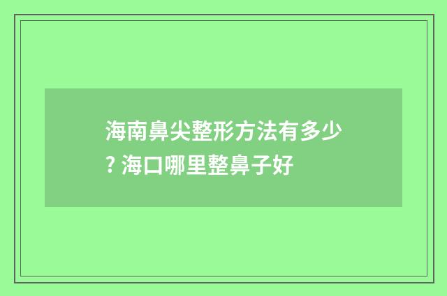 海南鼻尖整形方法有多少? 海口哪里整鼻子好