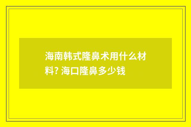 海南韩式隆鼻术用什么材料? 海口隆鼻多少钱