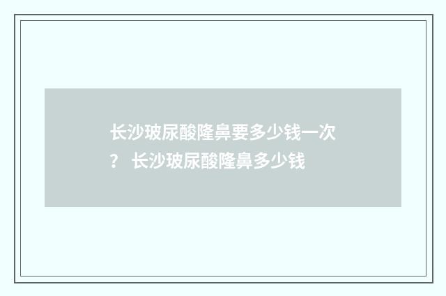 长沙玻尿酸隆鼻要多少钱一次？ 长沙玻尿酸隆鼻多少钱