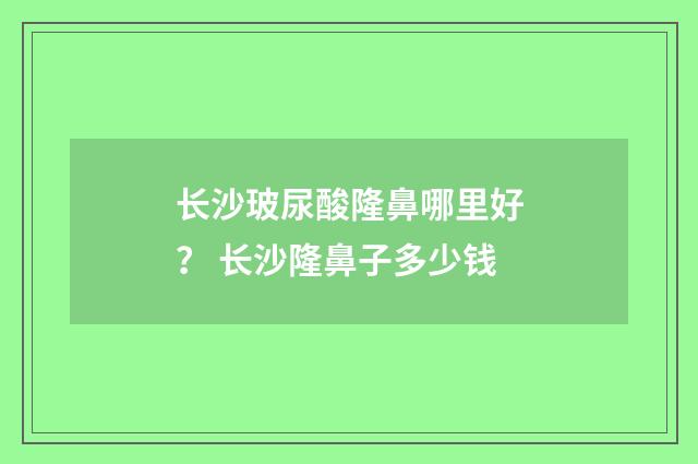 长沙玻尿酸隆鼻哪里好？ 长沙隆鼻子多少钱