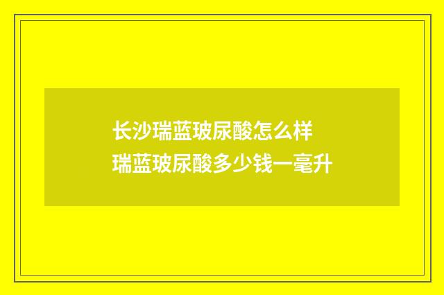 长沙瑞蓝玻尿酸怎么样 瑞蓝玻尿酸多少钱一毫升