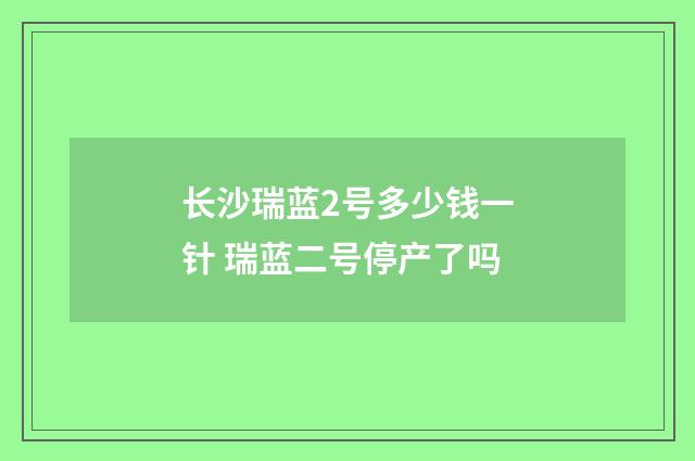 长沙瑞蓝2号多少钱一针 瑞蓝二号停产了吗