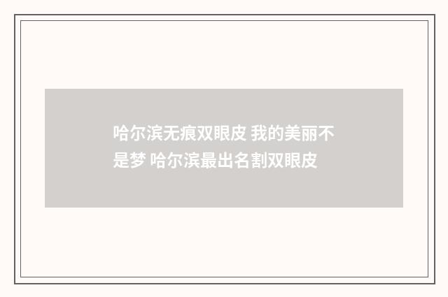 哈尔滨无痕双眼皮 我的美丽不是梦 哈尔滨最出名割双眼皮