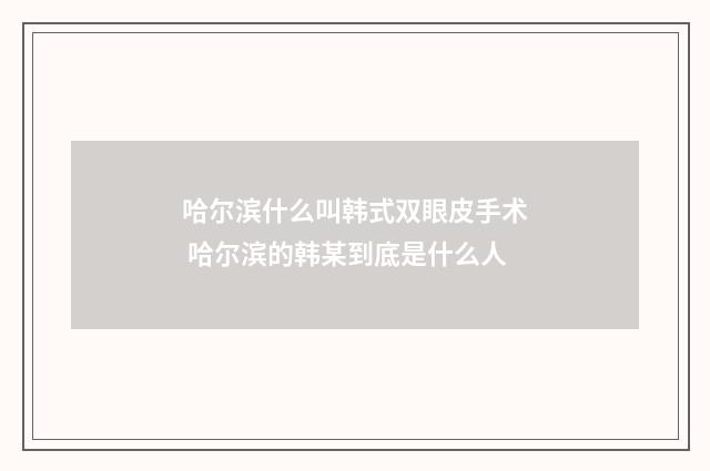哈尔滨什么叫韩式双眼皮手术 哈尔滨的韩某到底是什么人