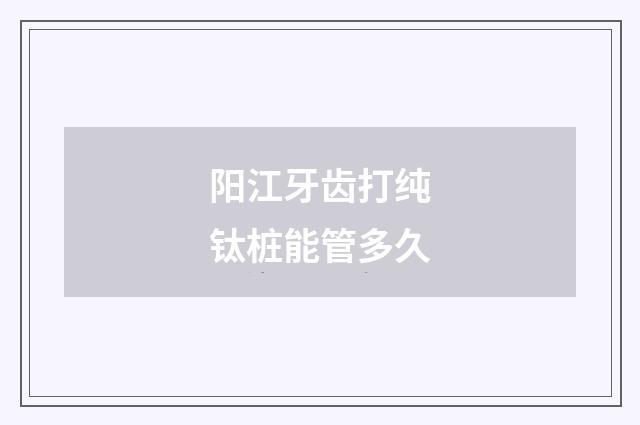阳江牙齿打纯钛桩能管多久
