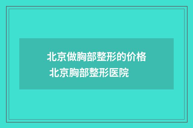 北京做胸部整形的价格 北京胸部整形医院