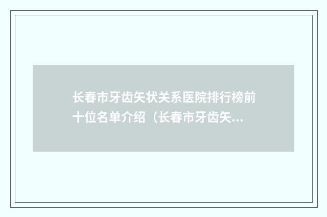 长春市牙齿矢状关系医院排行榜前十位名单介绍(长春市牙齿矢状关系口腔医院网友点评好)