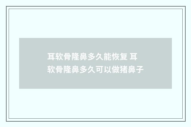 耳软骨隆鼻多久能恢复 耳软骨隆鼻多久可以做猪鼻子