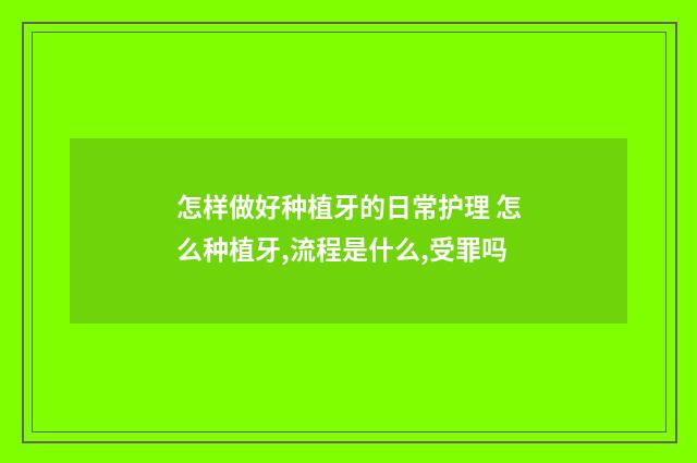 怎样做好种植牙的日常护理 怎么种植牙,流程是什么,受罪吗